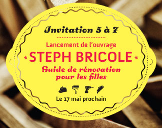 Invitation 5 à 7, Lancement de l’ouvrage Steph bricole Guide de rénovation 
pour les filles, Le 17 mai prochain